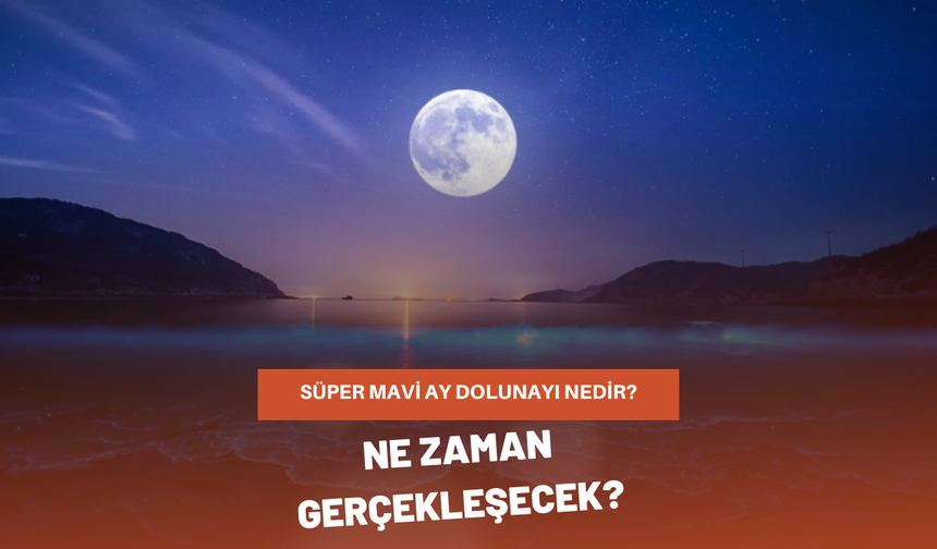 Süper Mavi Ay Dolunayı nedir? Ne zaman gerçekleşecek?